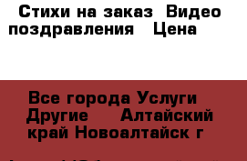 Стихи на заказ, Видео поздравления › Цена ­ 300 - Все города Услуги » Другие   . Алтайский край,Новоалтайск г.